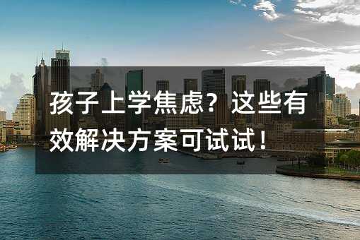 孩子上学焦虑?这些有效解决方案可试试!