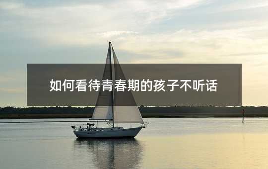 如何看待青春期的孩子不听话