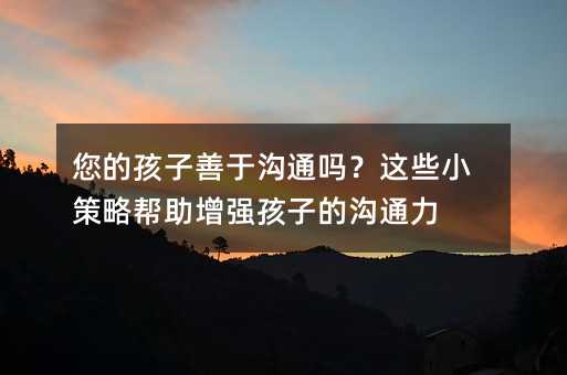 你的孩子擅长交流吗？这类小方案帮助增强孩子的交流力