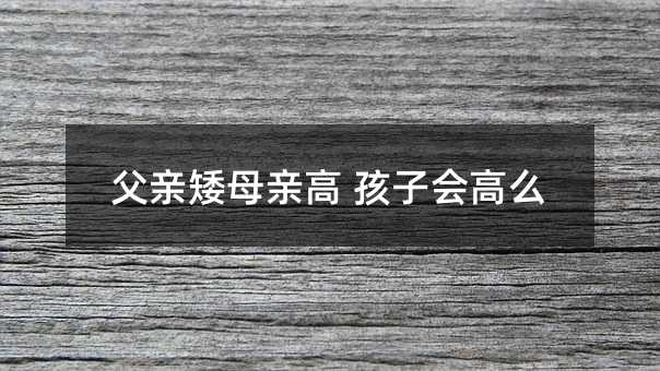 父亲矮母亲高 孩子会高么