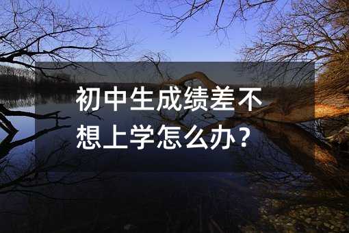 初中生成绩差不想上学怎么办?
