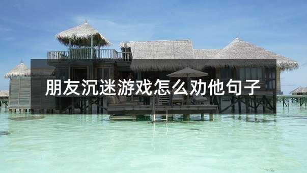 朋友玩游戏上瘾如何劝他句子