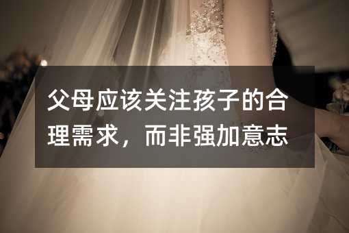 爸爸妈妈应该关注孩子的合理需要，而非强加意志