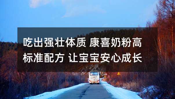 吃出强壮体质 康喜奶粉高标准配方 让孩子安心成长