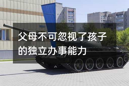 爸爸妈妈不可忽略了孩子的独立办事能力
