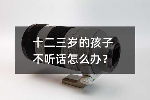 十二三岁的孩子叛逆如何解决？