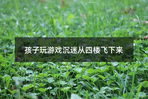 孩子打游戏沉迷从四楼飞下来