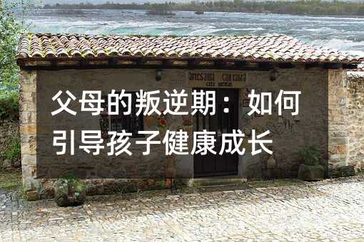 父母的叛逆期:如何引导孩子健康成长