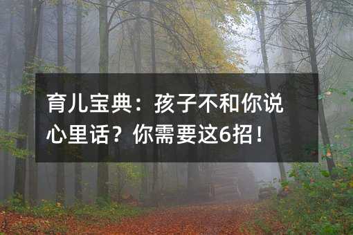 育儿宝典:孩子不和你说心里话?你需要这6招!