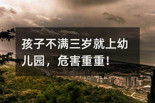 孩子不满三岁就上婴幼儿园，风险重重！