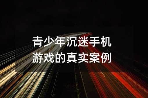 青少年沉迷手机游戏的真实案例