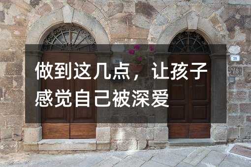 做到这几点，让孩子感觉自己被深爱