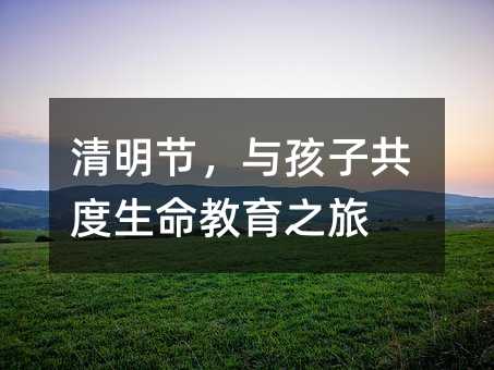 清明节,与孩子共度生命教育之旅
