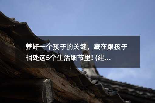 养好一个孩子的关键,藏在跟孩子相处这5个生活细节里! (建议收藏)