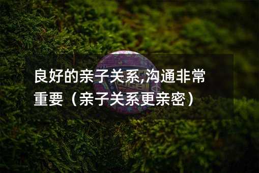 好的亲子关系,交流尤为重要