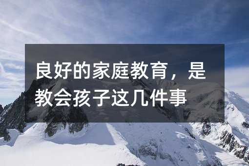 好的家庭教育，是教会孩子这几件事