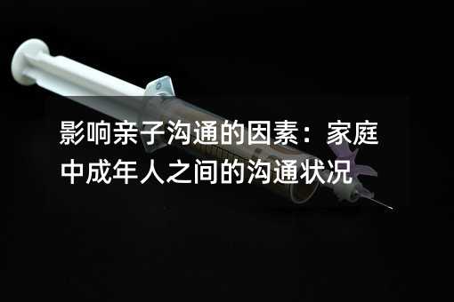 影响亲子沟通的因素:家庭中成年人之间的沟通状况
