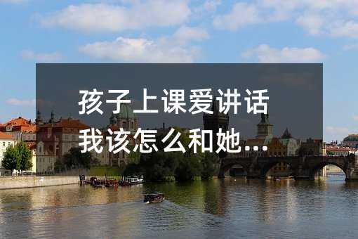 孩子上课爱讲话我该怎么和她沟通