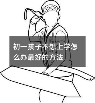 初一孩子不想上学怎么办最好的方法