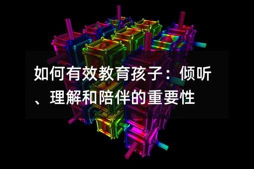 如何有效教育孩子:倾听、理解和陪伴的重要性