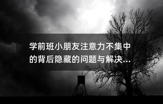 学前班小朋友注意力不集中的背后隐藏的问题与解决方法