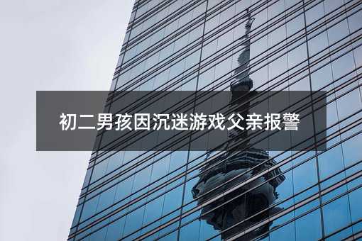初二男孩因沉迷游戏父亲报警
