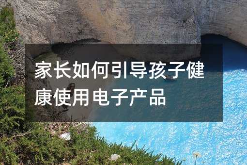 家长如何引导孩子健康使用电子产品