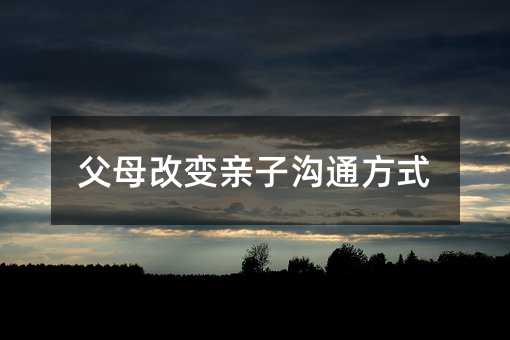 爸爸妈妈改变亲子交流方法