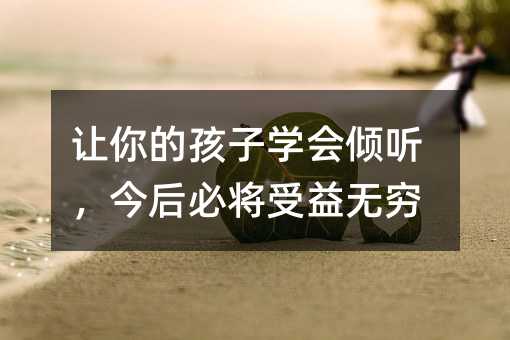 叫你的孩子掌握倾听，以后势必受益无穷