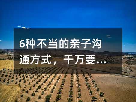 6种不当的亲子沟通方式,千万要改掉