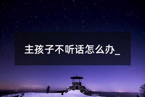主孩子叛逆如何解决