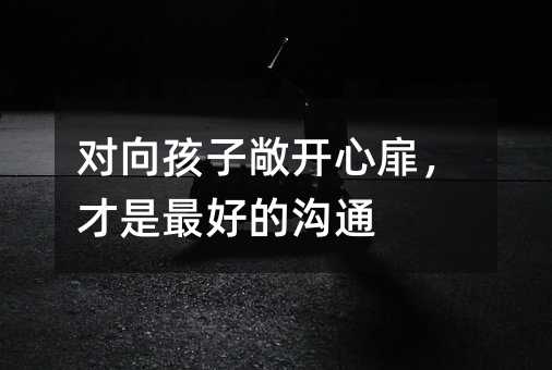 对向孩子打开心扉，才是最好的交流