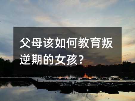 父母该如何教育叛逆期的女孩?