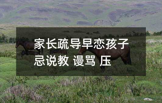 家长疏导早恋孩子忌说教 谩骂 压制