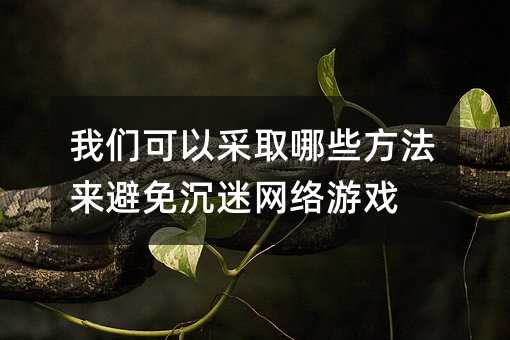 我们可以采取哪些方法来避免沉迷网络游戏