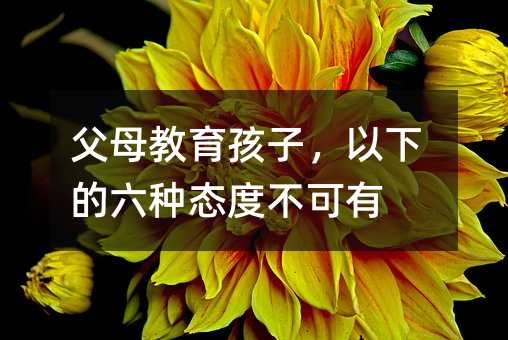 父母教育孩子，以下的六种态度不可有