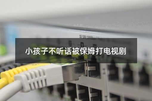 小孩子不听话被保姆打电视剧