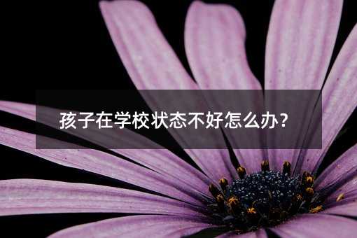 孩子在学校状态不好怎么办?