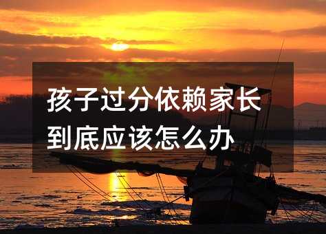 孩子过分依靠父母到底如何办