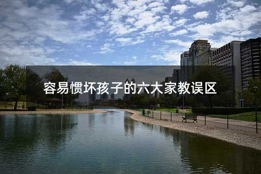 容易惯坏孩子的六大伙教误区