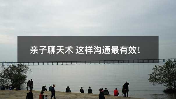 亲子聊天术 如此交流效果最好！