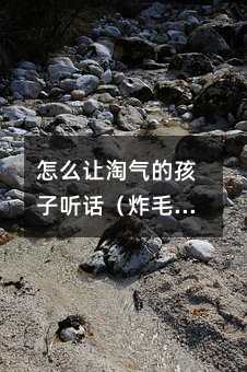 怎么让淘气的孩子听话(炸毛的孩子脾气大吗)