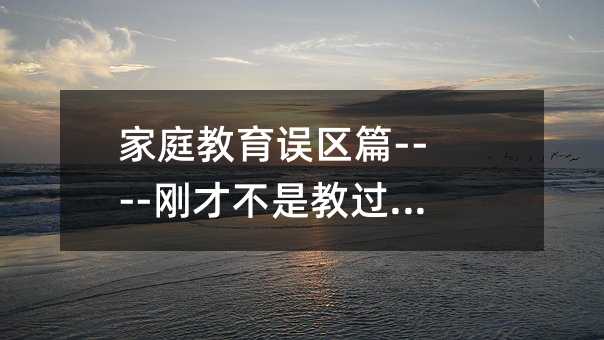 家庭教育误区篇----刚刚不是教过你了吗?
