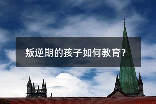 青春叛逆期的孩子怎么样教育？