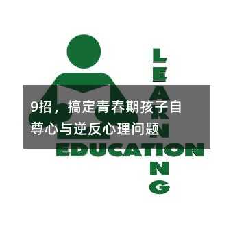 9招,搞定青春期孩子自尊心与逆反心理问题