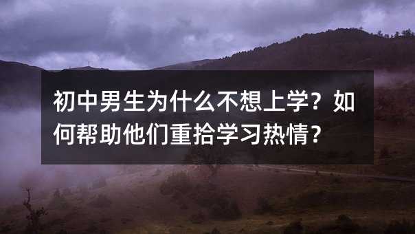 初中男孩为何厌学？怎么样帮助他们重拾学习热情？