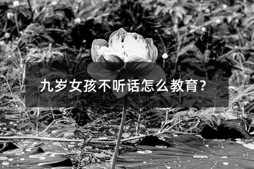 九岁女孩不听话怎么教育？