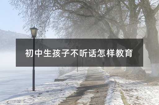 中学生孩子叛逆如何教育