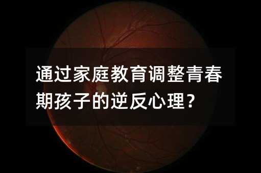 通过家庭教育调整青春期孩子的逆反心理?
