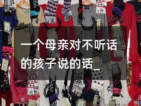 一个母亲对不听话的孩子说的话_